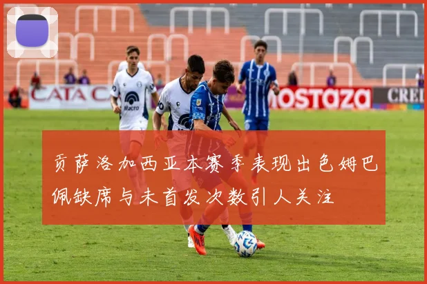 贡萨洛加西亚本赛季表现出色姆巴佩缺席与未首发次数引人关注