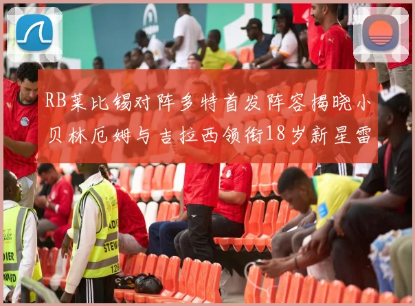 RB莱比锡对阵多特首发阵容揭晓小贝林厄姆与吉拉西领衔18岁新星雷吉亚尼出战