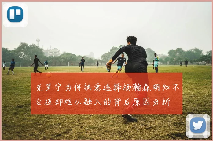 克罗宁为何执意选择杨瀚森明知不合适却难以融入的背后原因分析