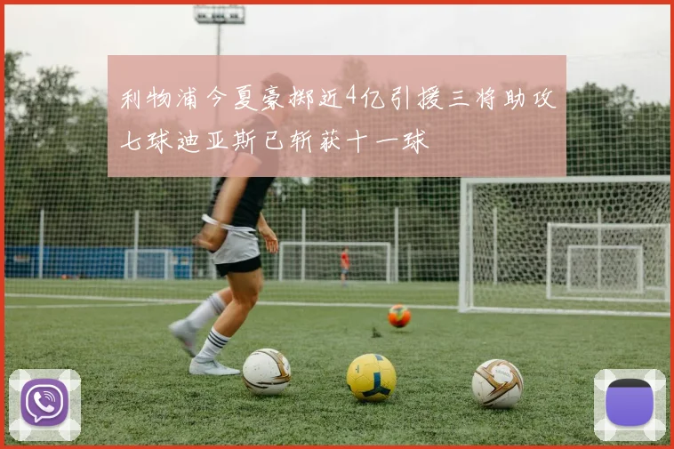 利物浦今夏豪掷近4亿引援三将助攻七球迪亚斯已斩获十一球