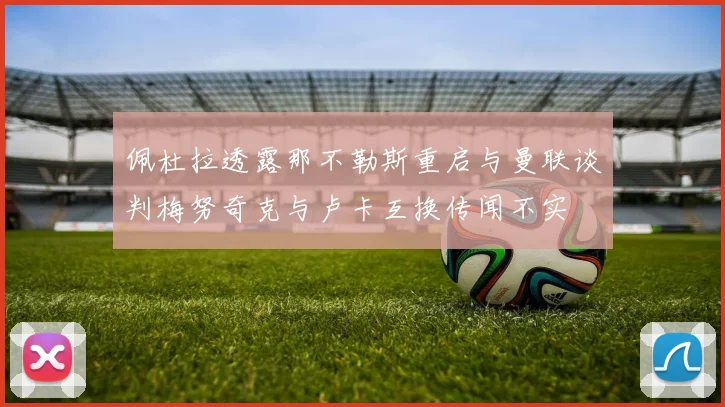 佩杜拉透露那不勒斯重启与曼联谈判梅努奇克与卢卡互换传闻不实