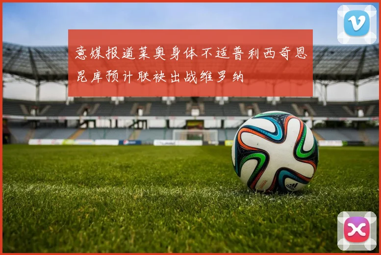 意媒报道莱奥身体不适普利西奇恩昆库预计联袂出战维罗纳