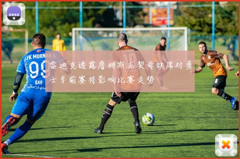 雷迪克透露詹姆斯东契奇缺席对勇士季前赛将影响比赛走势