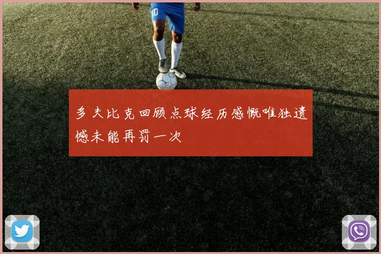 多夫比克回顾点球经历感慨唯独遗憾未能再罚一次