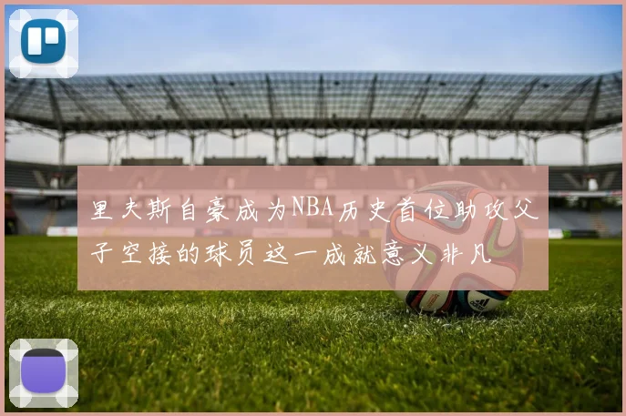 里夫斯自豪成为NBA历史首位助攻父子空接的球员这一成就意义非凡