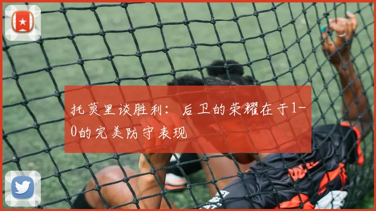 托莫里谈胜利：后卫的荣耀在于1-0的完美防守表现
