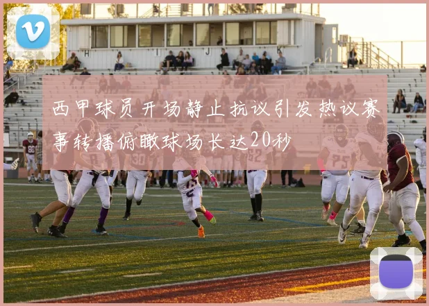 西甲球员开场静止抗议引发热议赛事转播俯瞰球场长达20秒