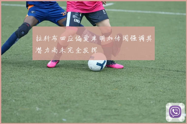 拉科布回应偏爱库明加传闻强调其潜力尚未完全发挥